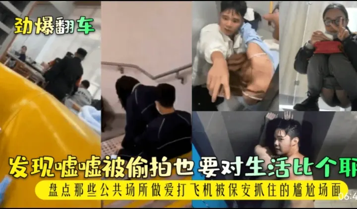 劲爆翻车，发现嘘嘘被偷拍也要对生活比个耶，盘点那些公共场所做爱打飞机被保安抓住的尴尬场面