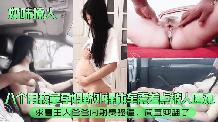 【奶味撩人】八个月寂寞孕妈野外裸体车震差点被人围观！求着主人爸爸内射臭骚逼，简直爽翻了！