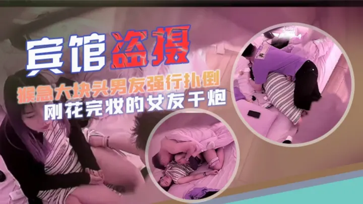 【宾馆盗摄】猴急大块头男友强行扑倒刚花完妆的女友干炮可惜妹子还没爽男友就射了