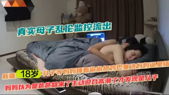 《真实母子乱伦监控流出合集》 等妈妈睡着偷偷插妈妈，妈妈以为是爸爸回来了 主动迎合高潮了发现是儿子