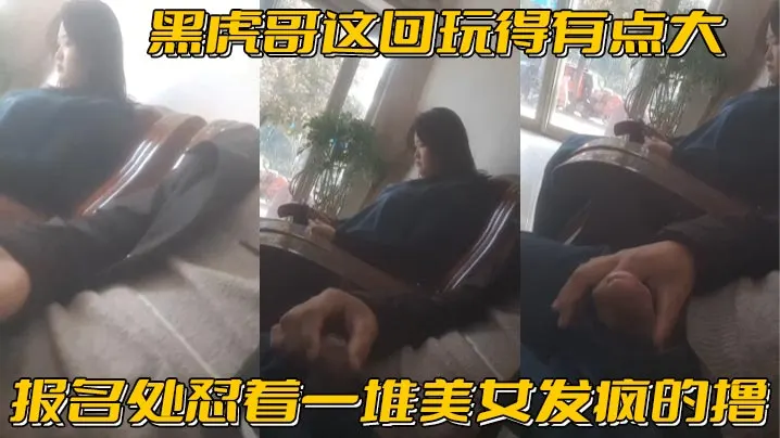 黑虎哥这回玩得有点大_报名处怼着一堆美女发疯的撸，精彩