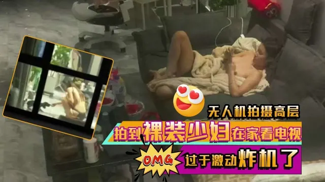 无人机拍摄高层拍到裸装少妇在家看电视过于激动炸机了
