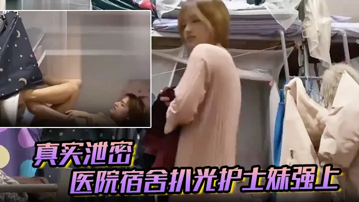 【真实泄密】医院宿舍扒光护士妹强上,猛操最后偷偷内射,护士妹不停反抗“别射~戴套”对白有趣！