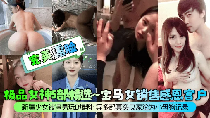 【完美露脸】极品女神5部精选~宝马女销售感恩客户~新疆少女被渣男玩B爆料~等多部真实良家沦为小母狗记录！