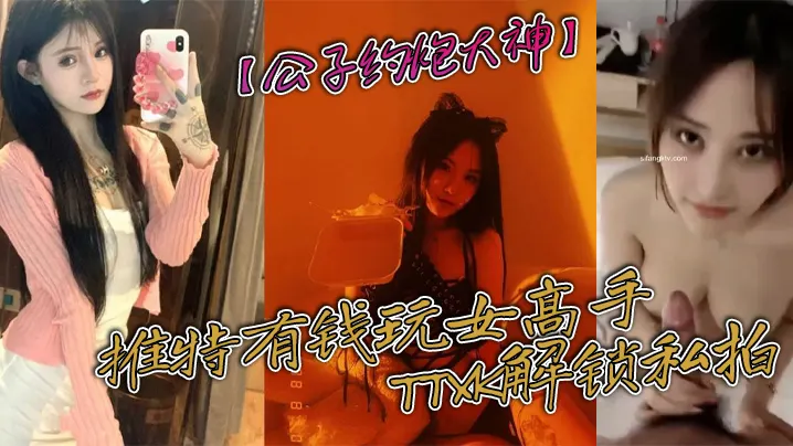 【公子约炮大神】推特有钱玩女高手TTXK解锁私拍，专注玩肏极品高端露脸外围女模，票子到位秒变母狗