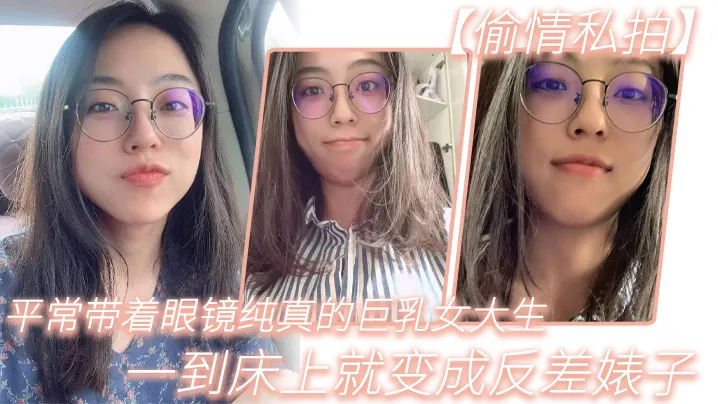 平常带着眼镜纯真的巨乳女大生，一到床上就变成反差婊子