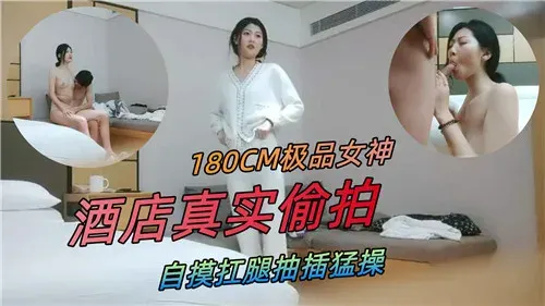 180CM极品女神，酒店真实偷拍，自摸扛腿抽插猛操