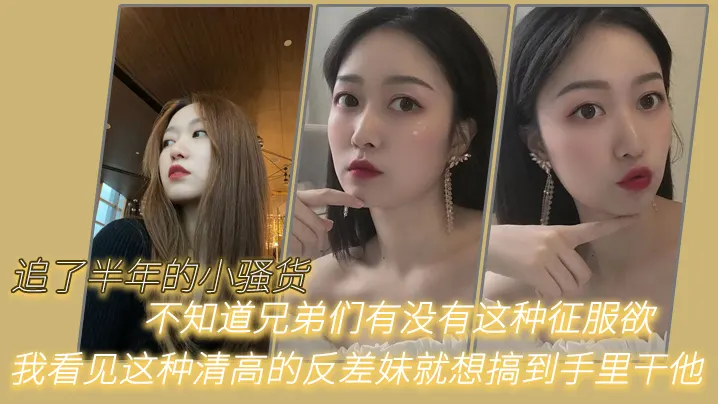 追了半年的小骚货，不知道兄弟们有没有这种征服欲，我看见这种清高的反差妹就想搞到手里干他