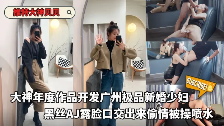 开发广州极品新婚少妇黑丝AJ露脸口交出来偷情被操喷水