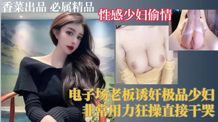 【性感少妇偷情】电子厂老板诱奸极品少妇，非常用力狂操直接操哭！