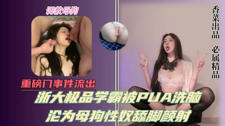 重磅门事件流出！浙大极品学霸被pua洗脑！沦为母狗性奴舔脚颜射！