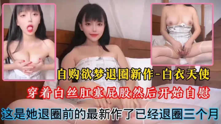 自购欲梦退圈新作-白衣天使！穿着白丝肛塞屁股然后开始自慰，这是她退圈前的最新作了已经退圈三个月