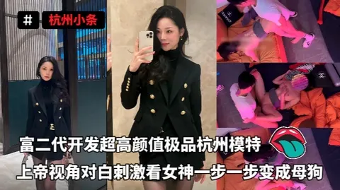 杭州小条_-_富二代开发超高颜值极品杭州模特上帝视角对白刺激看女神一步一步变成母狗