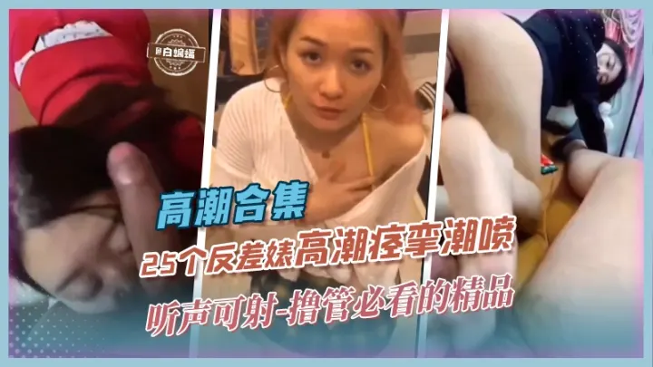 高潮合集-25个反差婊高潮痉挛潮喷，听声可射-撸管必看精品 年度稀缺