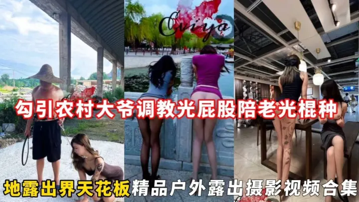 勾引农村大爷调教光屁股陪老光棍种，地露出界天花板精品户外露出摄影视频合集