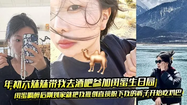 年初六妹妹带我去酒吧参加闺蜜生日局 闺蜜喝醉后刚到家就把我推倒直接脱下我的裤子开始吃鸡巴