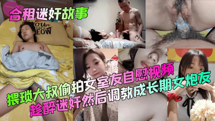 【合租迷奸故事】猥琐大叔偷拍女室友自慰视频！趁醉迷奸然后调教成长期女炮友！
