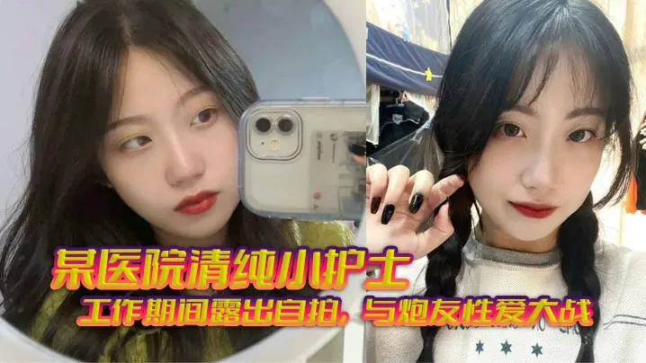 某医院清纯小护士_工作期间露出自拍，与炮友性爱大战，无套狂艹，相当刺激