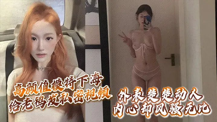 高颜值模特下海给老鸨发私密视频让她来拉皮条没想到.意外流出外表楚楚动人内心却风骚无比
