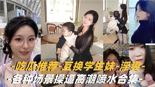 吃瓜推荐，互换学生妹，淫妻，各种场景操逼高潮喷水合集