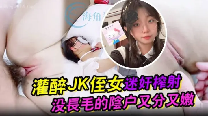 灌醉JK侄女迷奸榨射没长毛的阴户又分又嫩肉棒抽刺..滚烫窒息榨射