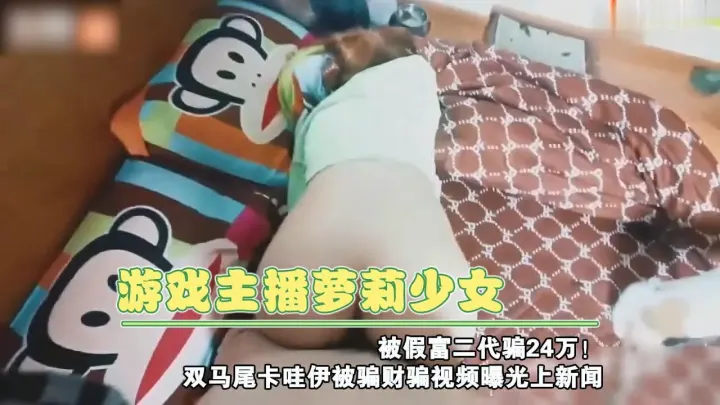 游戏主播萝莉少女被假富二代骗24万！双马尾卡哇伊被骗财骗视频曝光上新闻上集