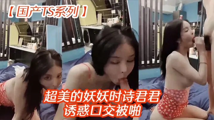 国产TS系列超美的妖妖时诗君君诱惑口交被啪.