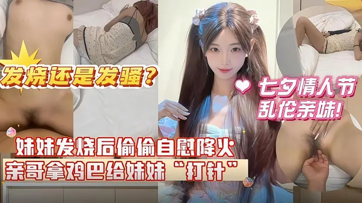 七夕情人节乱伦亲妹妹！妹妹发烧后自慰给自己降火 哥哥掏出鸡巴给妹妹“打针”分不清妹妹是发烧还是发骚！
