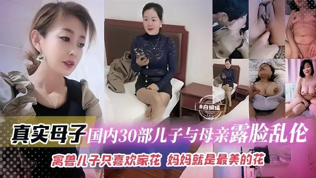 真实母子-国内三十部儿子与母亲露脸乱伦，禽兽儿子只喜欢家花，妈妈就是最美的花