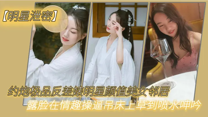 明星泄密约炮极品反差婊明星颜值美女邻居露脸在情趣.操逼吊床上草到喷水呻吟