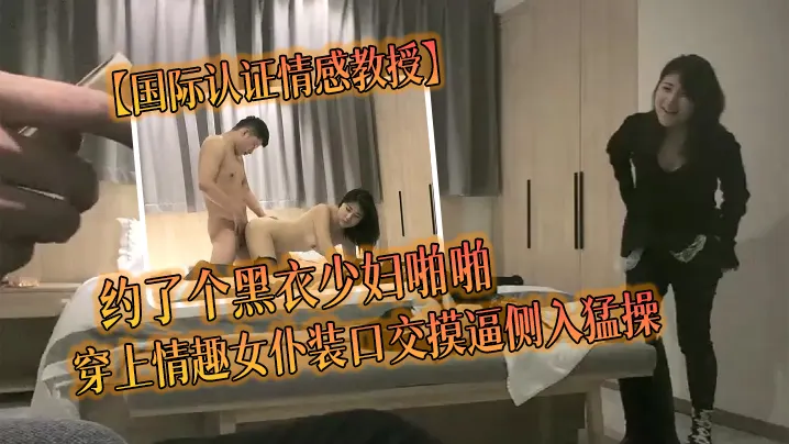 国际认证情感教授约了个黑衣少妇啪啪穿上情趣女仆装.口交摸逼侧入猛操
