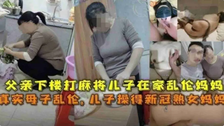 真实母子乱伦，儿子操得新冠熟女妈妈，父亲下楼打麻将，儿子在家乱伦骚妈妈