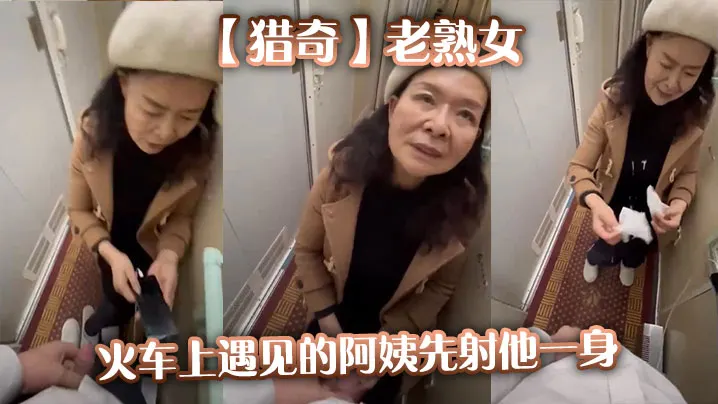 猎奇老熟女火车上遇见的阿姨先射他一身.