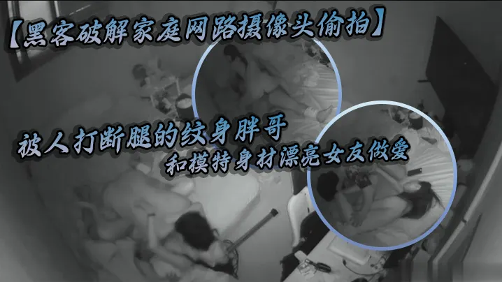 黑客破解家庭网路摄像头偷拍被人打断腿的纹身胖哥和.模特身材漂亮女友做爱好菜被猪啃了