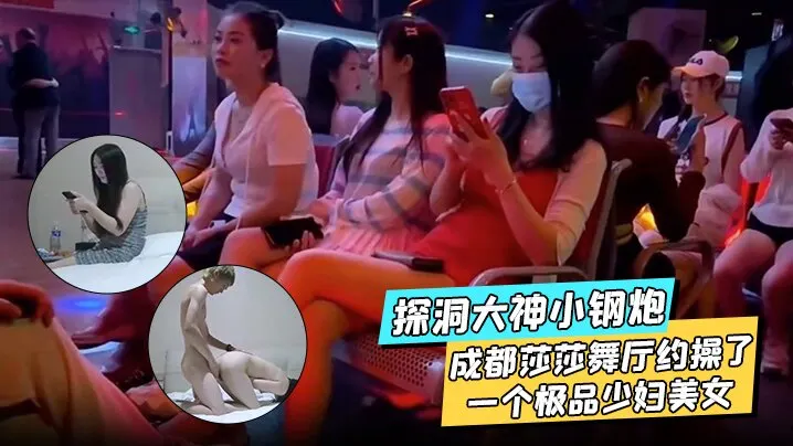 探洞大神小钢炮在成都莎莎舞厅约操了一个极品少妇美.女各种姿势都被满足