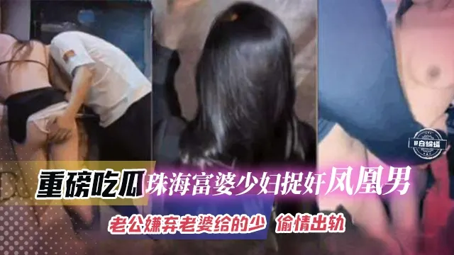 重磅吃瓜-珠海富婆少妇捉奸凤凰男，老哥嫌弃老婆不给操 出轨偷情