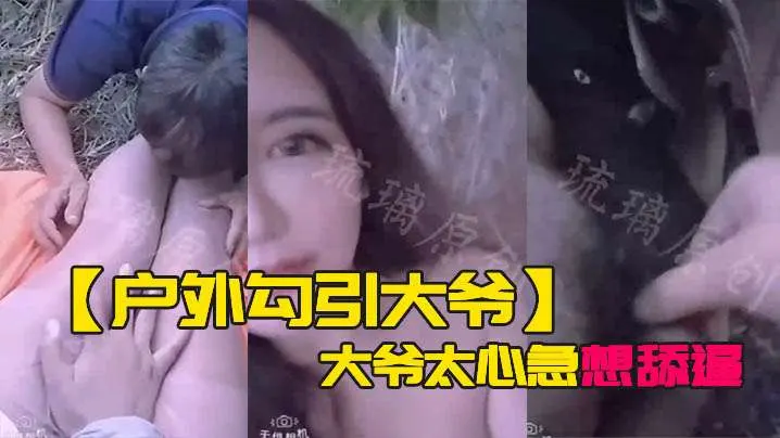 户外勾引大爷大爷太心急想舔逼等一下妹子受不了.