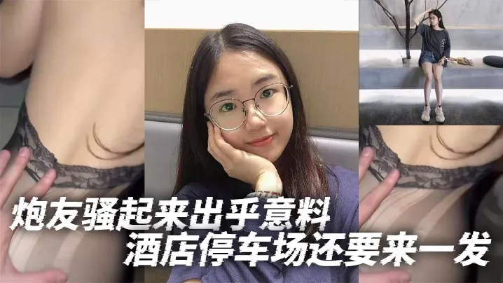 炮友骚起来出乎意料酒店停车场还要来一发.