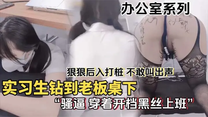 【办公室系列】实习生钻到老板桌下，狠狠后入打桩，不敢叫出声