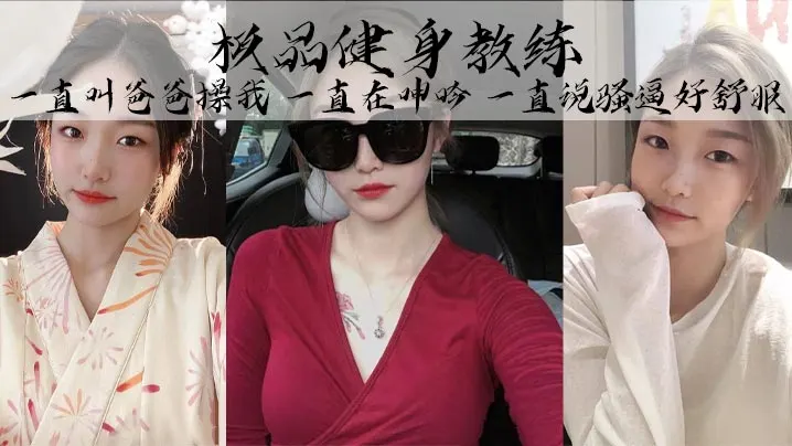 极品健身教练丰乳细腰巨臀魅惑身材她叫的真的好骚啊.一直叫爸爸操我一直在呻吟一直说骚逼好舒服