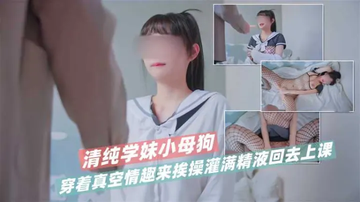 清纯学妹小母狗穿着真空情趣来挨操  灌满精液回去上课