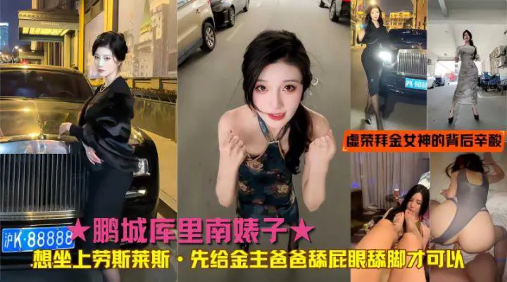 鹏城库里南婊子想坐上劳斯莱斯·先给金主爸爸舔屁眼舔脚才可以！真实揭秘虚荣拜金女神的背后辛酸致富之路  _吃瓜