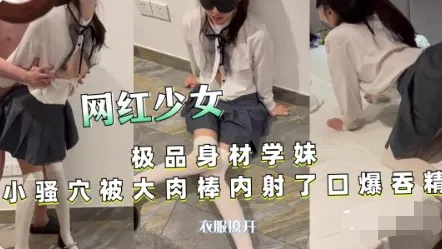 【网红少女】极品身材学妹小骚穴被大肉棒内射  口爆吞精