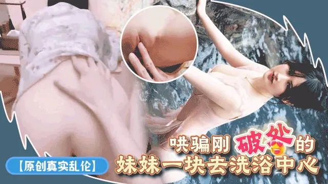原创真实乱伦哄骗刚破处的妹妹一块去洗浴中心_强迫让她穿上半露奶子的泳衣_卫生间出来就拉到休息室掰开嫩逼爆操_下屌太重给操哭了