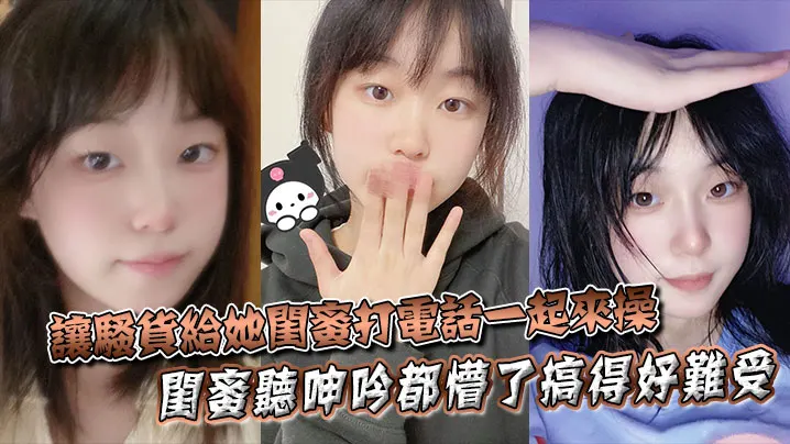 让骚货给她闺蜜打电话一起来操闺蜜听呻吟都懵了搞得.好难受饥渴难耐对白非常精彩