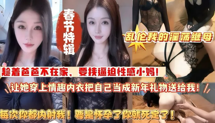春节特辑_乱伦我的淫荡继母_趁着爸爸不在家_要挟逼迫性感小妈_让她穿上情趣内衣_把自己当成新年礼物送给我