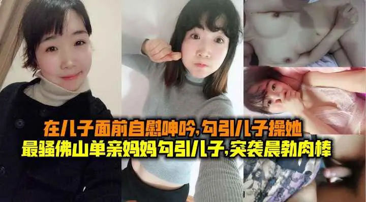 母子乱伦最骚佛山单亲妈妈勾引儿子突袭晨勃儿子肉棒.在儿子面前自慰呻吟勾引儿子操她