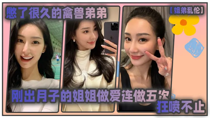 姐弟乱伦憋了很久的禽兽弟弟与刚出月子的气质姐姐整.晚做爱一晚连做五次狂喷不止