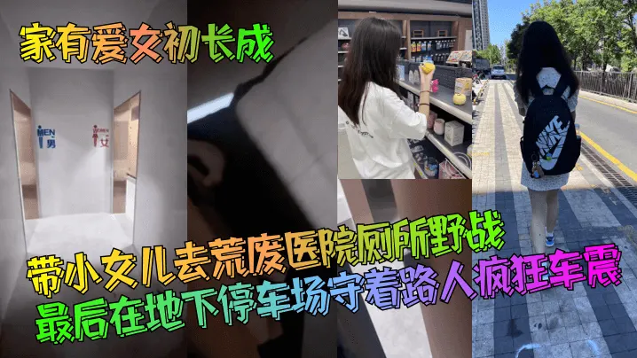 家有爱女初长成带小女儿去荒废医院厕所野战最后在地.下停车场守着路人疯狂车震