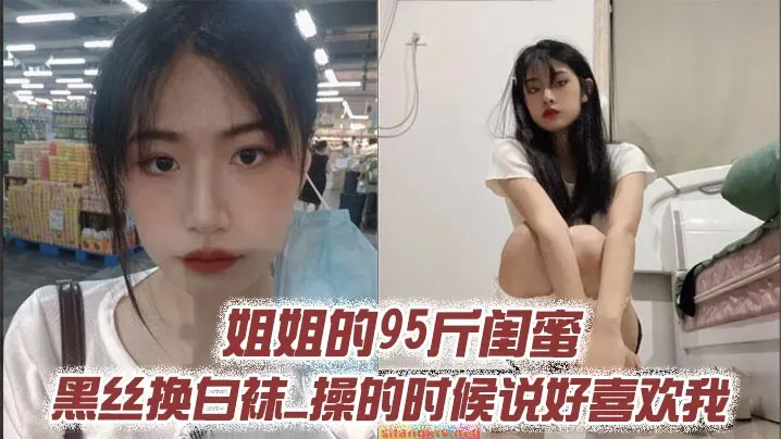 姐姐的95斤闺蜜_黑丝换白袜_操的时候说好喜欢我.